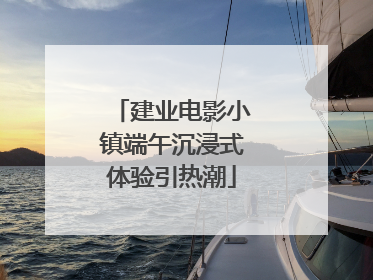 建业电影小镇端午沉浸式体验引热潮