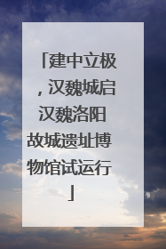 建中立极，汉魏城启 汉魏洛阳故城遗址博物馆试运行
