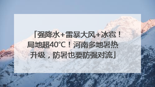强降水+雷暴大风+冰雹！局地超40℃！河南多地暑热升级，防暑也要防强对流