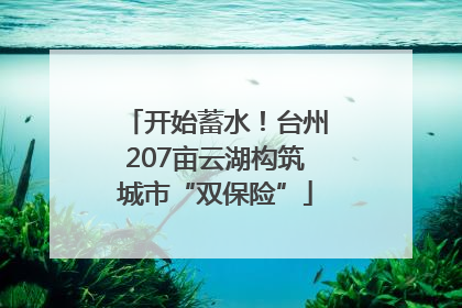 开始蓄水！台州207亩云湖构筑城市“双保险”