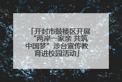 开封市鼓楼区开展“两岸一家亲 共筑中国梦”涉台宣传教育进校园活动