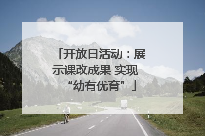 开放日活动：展示课改成果 实现“幼有优育”