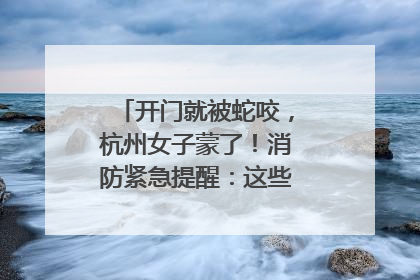 开门就被蛇咬，杭州女子蒙了！消防紧急提醒：这些方法都不靠谱！