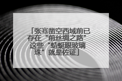 张骞凿空西域前已存在“前丝绸之路” 这些“蜻蜓眼玻璃珠”就是佐证