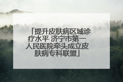 提升皮肤病区域诊疗水平 济宁市第一人民医院牵头成立皮肤病专科联盟