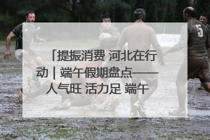 提振消费 河北在行动｜端午假期盘点——人气旺 活力足 端午经济“热浪”迭起