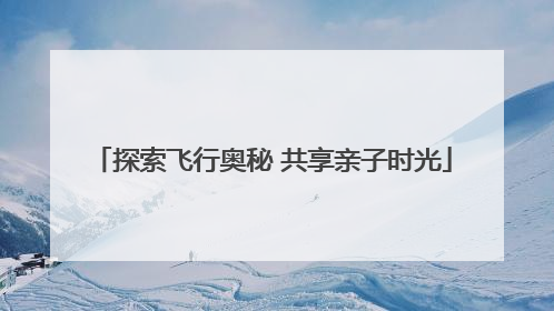探索飞行奥秘 共享亲子时光