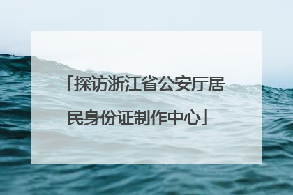 探访浙江省公安厅居民身份证制作中心