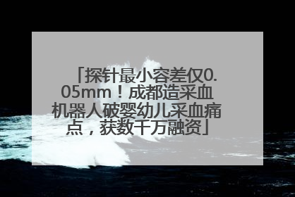 探针最小容差仅0.05mm！成都造采血机器人破婴幼儿采血痛点，获数千万融资