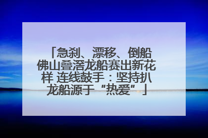 急刹、漂移、倒船 佛山叠滘龙船赛出新花样 连线鼓手：坚持扒龙船源于“热爱”