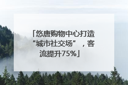 悠唐购物中心打造“城市社交场”，客流提升75%