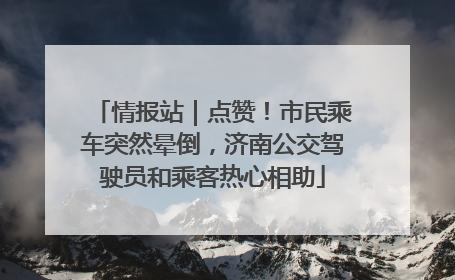 情报站｜点赞！市民乘车突然晕倒，济南公交驾驶员和乘客热心相助