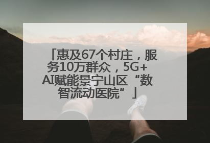 惠及67个村庄，服务10万群众，5G+AI赋能景宁山区“数智流动医院”