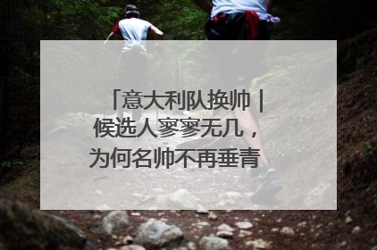 意大利队换帅｜候选人寥寥无几，为何名帅不再垂青“蓝衣军团”？