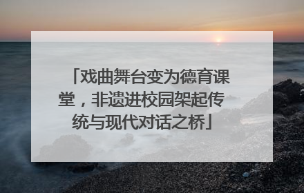 戏曲舞台变为德育课堂，非遗进校园架起传统与现代对话之桥
