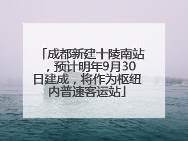 成都新建十陵南站，预计明年9月30日建成，将作为枢纽内普速客运站