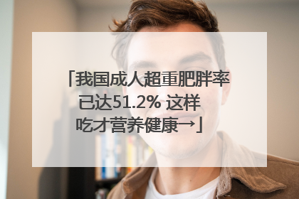 我国成人超重肥胖率已达51.2% 这样吃才营养健康→