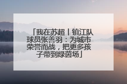 我在苏超丨镇江队球员张善羽：为城市荣誉而战，把更多孩子带到绿茵场