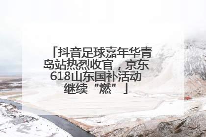 抖音足球嘉年华青岛站热烈收官，京东618山东国补活动继续“燃”