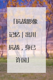 抗战影像记忆｜出川抗战，身已许国