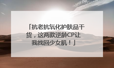 抗老抗氧化护肤品干货，这两款逆龄CP让我找回少女肌！