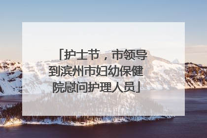 护士节，市领导到滨州市妇幼保健院慰问护理人员