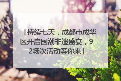 持续七天，成都市成华区开启国潮非遗盛宴，92场次活动等你来