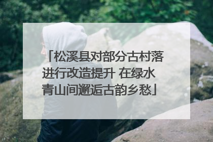 松溪县对部分古村落进行改造提升 在绿水青山间邂逅古韵乡愁