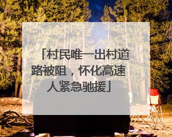 村民唯一出村道路被阻，怀化高速人紧急驰援