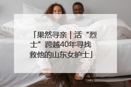 果然寻亲｜活“烈士”跨越40年寻找救他的山东女护士