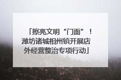 擦亮文明“门面”！潍坊诸城相州镇开展店外经营整治专项行动