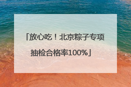 放心吃！北京粽子专项抽检合格率100%