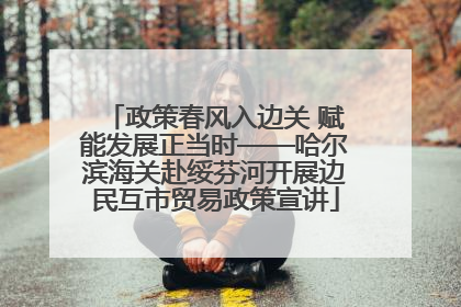 政策春风入边关 赋能发展正当时——哈尔滨海关赴绥芬河开展边民互市贸易政策宣讲