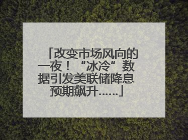 改变市场风向的一夜！“冰冷”数据引发美联储降息预期飙升……