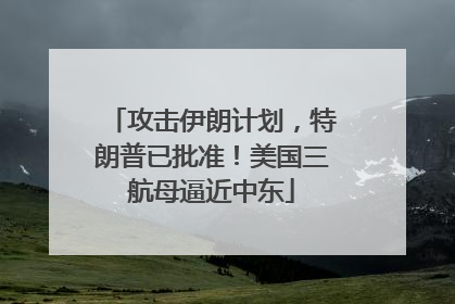 攻击伊朗计划，特朗普已批准！美国三航母逼近中东