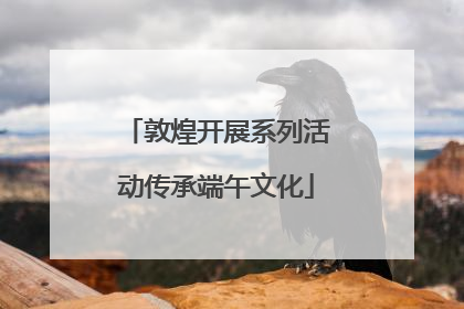敦煌开展系列活动传承端午文化
