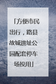 方便市民出行，路县故城遗址公园配套停车场投用