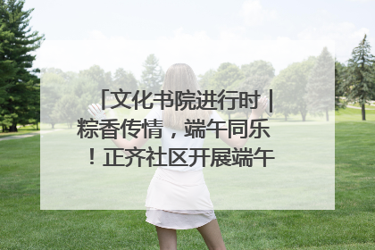 文化书院进行时｜粽香传情，端午同乐！正齐社区开展端午包粽子大赛