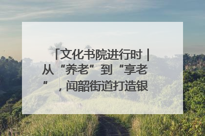 文化书院进行时｜从“养老”到“享老”，闻韶街道打造银龄幸福新图景