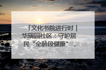 文化书院进行时｜华瑞园社区：守护居民“全龄段健康”，“圈”出幸福感