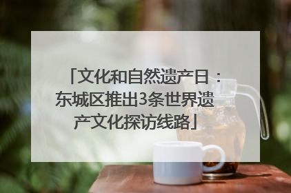 文化和自然遗产日：东城区推出3条世界遗产文化探访线路