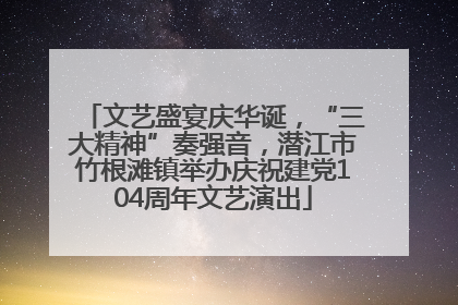 文艺盛宴庆华诞，“三大精神”奏强音，潜江市竹根滩镇举办庆祝建党104周年文艺演出