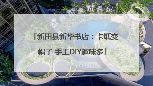 新田县新华书店：卡纸变帽子 手工DIY趣味多
