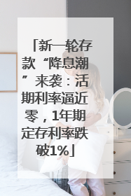 新一轮存款“降息潮”来袭：活期利率逼近零，1年期定存利率跌破1%