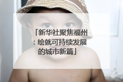 新华社聚焦福州：绘就可持续发展的城市新篇