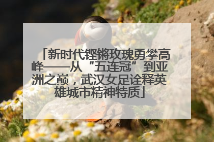 新时代铿锵玫瑰勇攀高峰——从“五连冠”到亚洲之巅，武汉女足诠释英雄城市精神特质