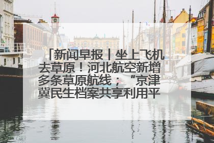 新闻早报丨坐上飞机去草原！河北航空新增多条草原航线；“京津冀民生档案共享利用平台”上线试运行>>