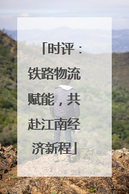 时评：铁路物流赋能，共赴江南经济新程