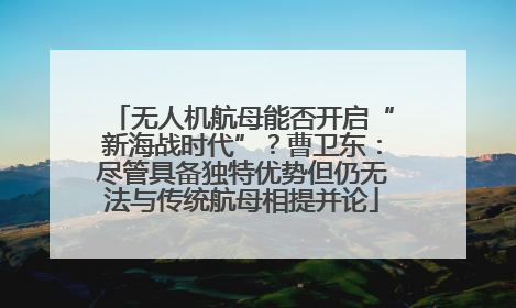 无人机航母能否开启“新海战时代”？曹卫东：尽管具备独特优势但仍无法与传统航母相提并论