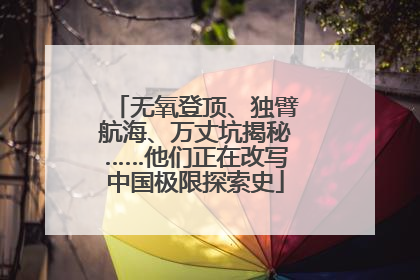 无氧登顶、独臂航海、万丈坑揭秘……他们正在改写中国极限探索史
